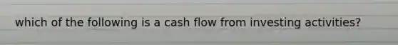 which of the following is a cash flow from investing activities?