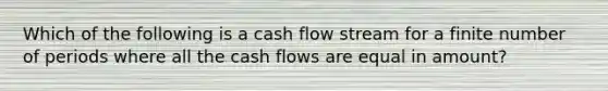 Which of the following is a cash flow stream for a finite number of periods where all the cash flows are equal in amount?