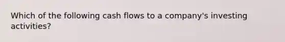 Which of the following cash flows to a company's investing activities?