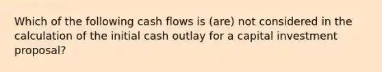 Which of the following cash flows is (are) not considered in the calculation of the initial cash outlay for a capital investment proposal?