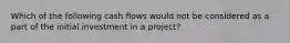 Which of the following cash flows would not be considered as a part of the initial investment in a project?