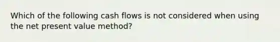 Which of the following cash flows is not considered when using the net present value method?