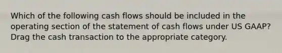 Which of the following cash flows should be included in the operating section of the statement of cash flows under US GAAP? Drag the cash transaction to the appropriate category.