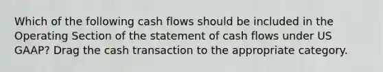 Which of the following cash flows should be included in the Operating Section of the statement of cash flows under US GAAP? Drag the cash transaction to the appropriate category.