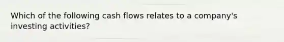 Which of the following cash flows relates to a company's investing activities?