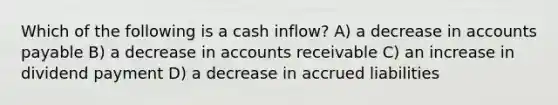 Which of the following is a cash inflow? A) a decrease in accounts payable B) a decrease in accounts receivable C) an increase in dividend payment D) a decrease in accrued liabilities