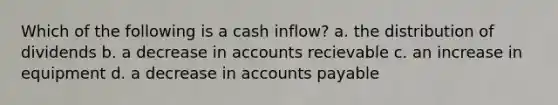 Which of the following is a cash inflow? a. the distribution of dividends b. a decrease in accounts recievable c. an increase in equipment d. a decrease in <a href='https://www.questionai.com/knowledge/kWc3IVgYEK-accounts-payable' class='anchor-knowledge'>accounts payable</a>