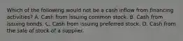 Which of the following would not be a cash inflow from financing activities? A. Cash from issuing common stock. B. Cash from issuing bonds. C. Cash from issuing preferred stock. D. Cash from the sale of stock of a supplier.