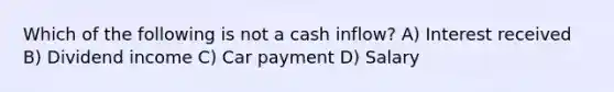 Which of the following is not a cash inflow? A) Interest received B) Dividend income C) Car payment D) Salary