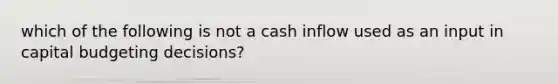 which of the following is not a cash inflow used as an input in capital budgeting decisions?