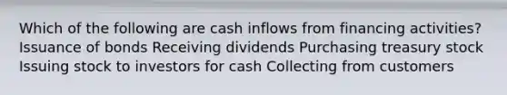 Which of the following are cash inflows from financing activities? Issuance of bonds Receiving dividends Purchasing treasury stock Issuing stock to investors for cash Collecting from customers