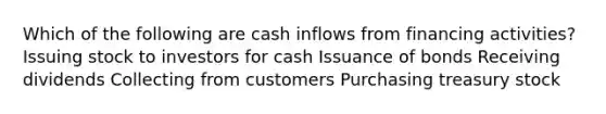 Which of the following are cash inflows from financing activities? Issuing stock to investors for cash Issuance of bonds Receiving dividends Collecting from customers Purchasing treasury stock