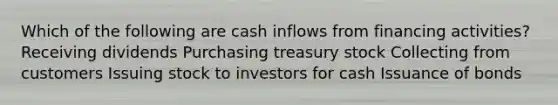 Which of the following are cash inflows from financing activities? Receiving dividends Purchasing treasury stock Collecting from customers Issuing stock to investors for cash Issuance of bonds