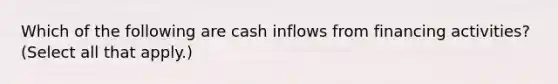 Which of the following are cash inflows from financing activities? (Select all that apply.)