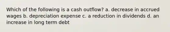 Which of the following is a cash outflow? a. decrease in accrued wages b. depreciation expense c. a reduction in dividends d. an increase in long term debt