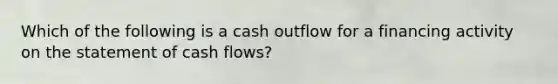 Which of the following is a cash outflow for a financing activity on the statement of cash​ flows?