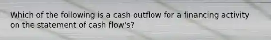 Which of the following is a cash outflow for a financing activity on the statement of cash flow's?