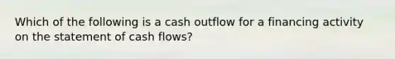 Which of the following is a cash outflow for a financing activity on the statement of cash flows?