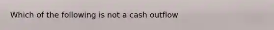 Which of the following is not a cash outflow