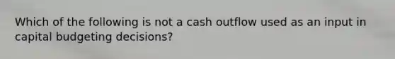 Which of the following is not a cash outflow used as an input in capital budgeting decisions?