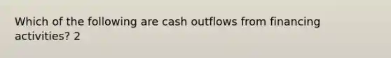 Which of the following are cash outflows from financing activities? 2