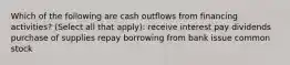 Which of the following are cash outflows from financing activities? (Select all that apply): receive interest pay dividends purchase of supplies repay borrowing from bank issue common stock