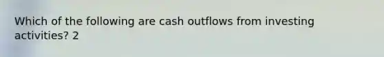 Which of the following are cash outflows from investing activities? 2