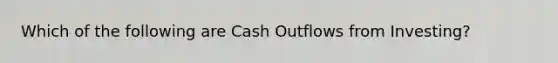 Which of the following are Cash Outflows from Investing?