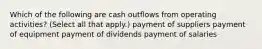 Which of the following are cash outflows from operating activities? (Select all that apply.) payment of suppliers payment of equipment payment of dividends payment of salaries