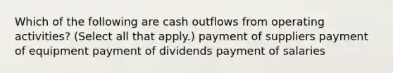 Which of the following are cash outflows from operating activities? (Select all that apply.) payment of suppliers payment of equipment payment of dividends payment of salaries