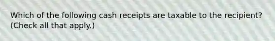 Which of the following cash receipts are taxable to the recipient? (Check all that apply.)