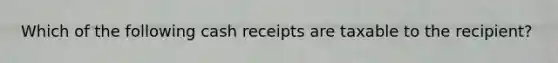 Which of the following cash receipts are taxable to the recipient?