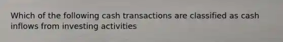 Which of the following cash transactions are classified as cash inflows from investing activities