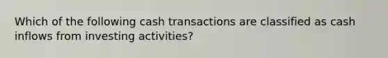 Which of the following cash transactions are classified as cash inflows from investing activities?