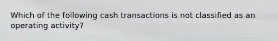 Which of the following cash transactions is not classified as an operating activity?