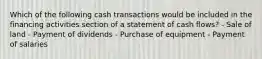 Which of the following cash transactions would be included in the financing activities section of a statement of cash flows? - Sale of land - Payment of dividends - Purchase of equipment - Payment of salaries