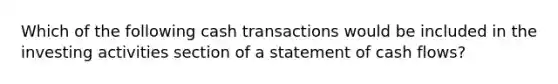 Which of the following cash transactions would be included in the investing activities section of a statement of cash flows?