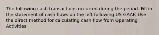 The following cash transactions occurred during the period. Fill in the statement of cash flows on the left following US GAAP. Use the direct method for calculating cash flow from Operating Activities.