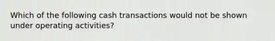 Which of the following cash transactions would not be shown under operating activities?