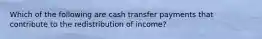 Which of the following are cash transfer payments that contribute to the redistribution of income?