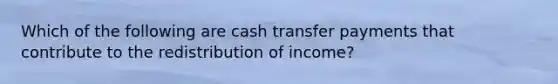 Which of the following are cash transfer payments that contribute to the redistribution of income?