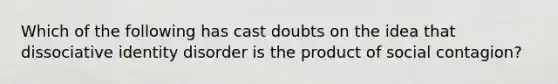 Which of the following has cast doubts on the idea that dissociative identity disorder is the product of social contagion?