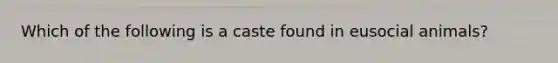 Which of the following is a caste found in eusocial animals?