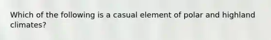 Which of the following is a casual element of polar and highland climates?