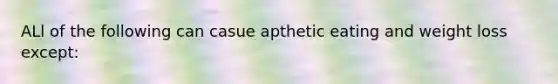 ALl of the following can casue apthetic eating and weight loss except: