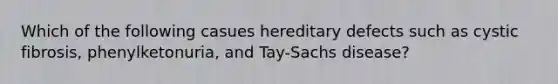 Which of the following casues hereditary defects such as cystic fibrosis, phenylketonuria, and Tay-Sachs disease?