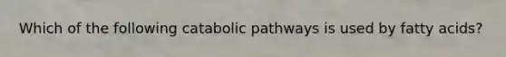 Which of the following catabolic pathways is used by fatty acids?