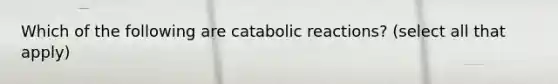 Which of the following are catabolic reactions? (select all that apply)