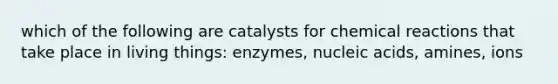 which of the following are catalysts for chemical reactions that take place in living things: enzymes, nucleic acids, amines, ions