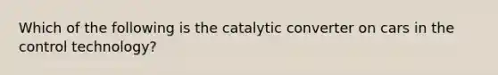 Which of the following is the catalytic converter on cars in the control technology?